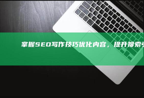 掌握SEO写作技巧：优化内容，提升搜索引擎排名