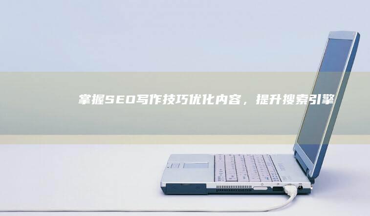 掌握SEO写作技巧：优化内容，提升搜索引擎排名